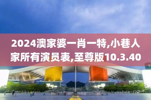 2024澳家婆一肖一特,小巷人家所有演员表,至尊版10.3.40