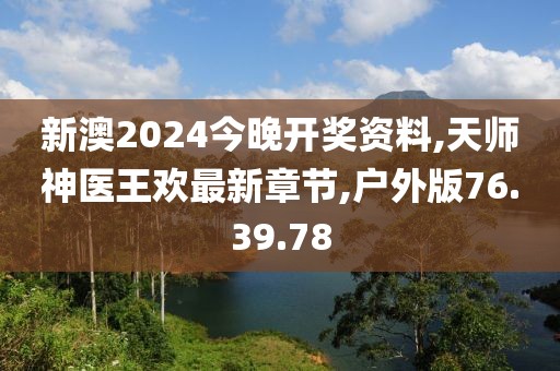 新澳2024今晚开奖资料,天师神医王欢最新章节,户外版76.39.78