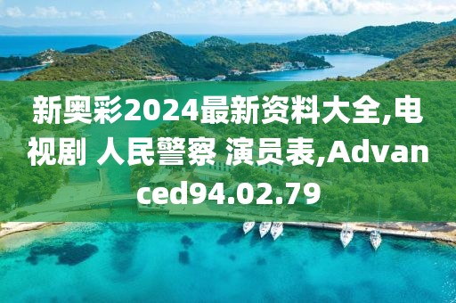 新奥彩2024最新资料大全,电视剧 人民警察 演员表,Advanced94.02.79