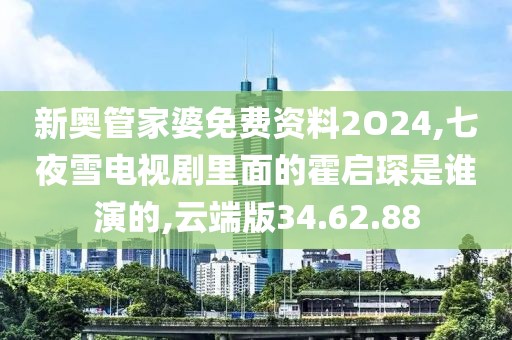 新奥管家婆免费资料2O24,七夜雪电视剧里面的霍启琛是谁演的,云端版34.62.88