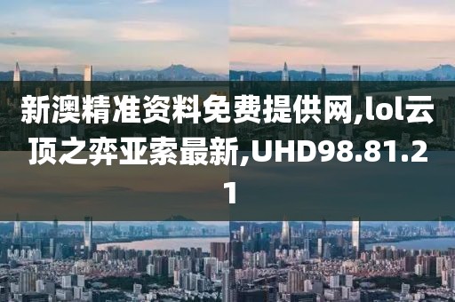 新澳精准资料免费提供网,lol云顶之弈亚索最新,UHD98.81.21