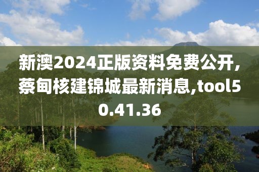 新澳2024正版资料免费公开,蔡甸核建锦城最新消息,tool50.41.36