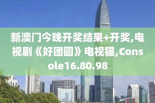 新澳门今晚开奖结果+开奖,电视剧《好团圆》电视猫,Console16.80.98