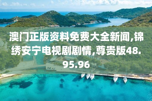 澳门正版资料免费大全新闻,锦绣安宁电视剧剧情,尊贵版48.95.96