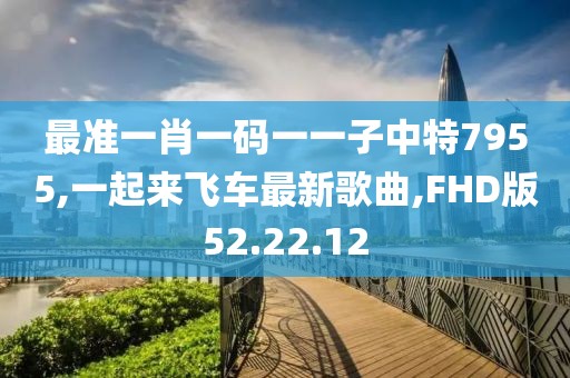 最准一肖一码一一子中特7955,一起来飞车最新歌曲,FHD版52.22.12