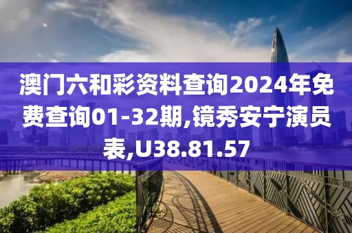 澳门六和彩资料查询2024年免费查询01-32期,镜秀安宁演员表,U38.81.57