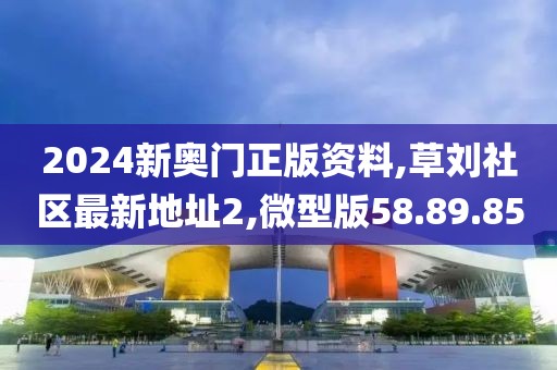 2024新奥门正版资料,草刘社区最新地址2,微型版58.89.85