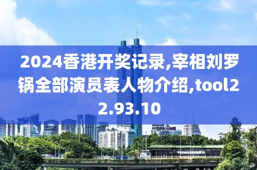 2024香港开奖记录,宰相刘罗锅全部演员表人物介绍,tool22.93.10