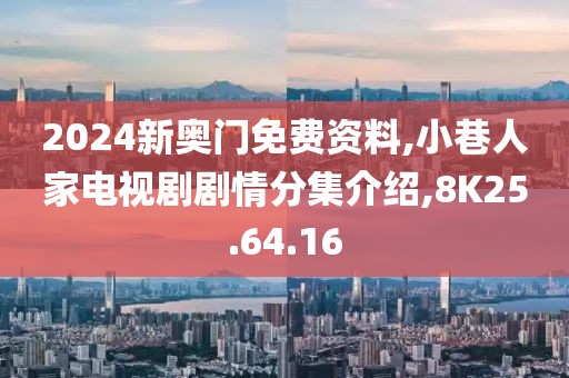 2024新奥门免费资料,小巷人家电视剧剧情分集介绍,8K25.64.16