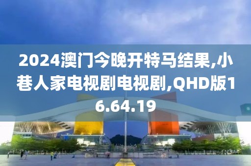 2024澳门今晚开特马结果,小巷人家电视剧电视剧,QHD版16.64.19