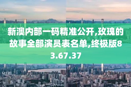 新澳内部一码精准公开,玫瑰的故事全部演员表名单,终极版83.67.37