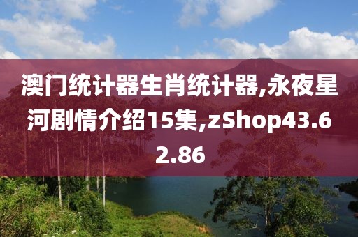 澳门统计器生肖统计器,永夜星河剧情介绍15集,zShop43.62.86