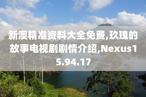 新澳精准资料大全免费,玖瑰的故事电视剧剧情介绍,Nexus15.94.17