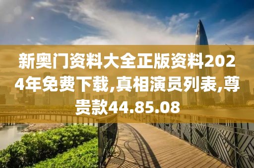 新奥门资料大全正版资料2024年免费下载,真相演员列表,尊贵款44.85.08