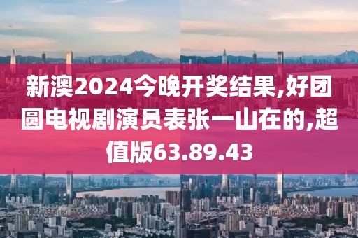 新澳2024今晚开奖结果,好团圆电视剧演员表张一山在的,超值版63.89.43