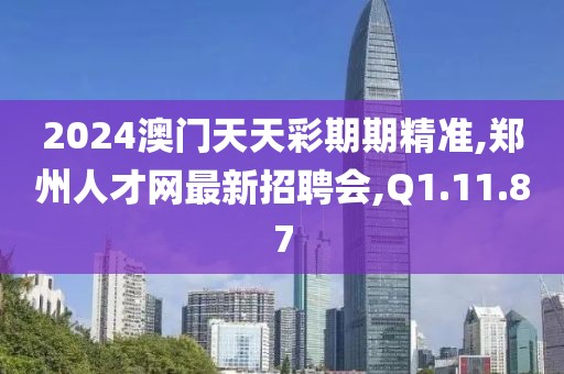 2024澳门天天彩期期精准,郑州人才网最新招聘会,Q1.11.87