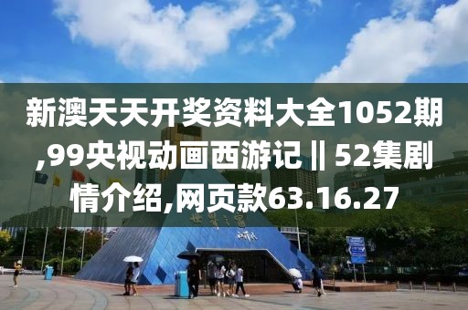 新澳天天开奖资料大全1052期,99央视动画西游记‖52集剧情介绍,网页款63.16.27