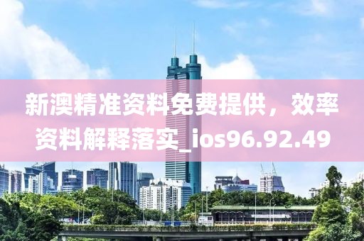 新澳精准资料免费提供，效率资料解释落实_ios96.92.49