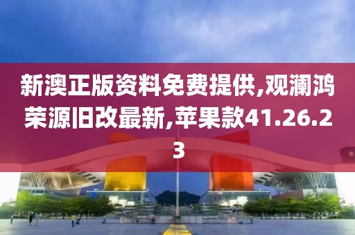 新澳正版资料免费提供,观澜鸿荣源旧改最新,苹果款41.26.23