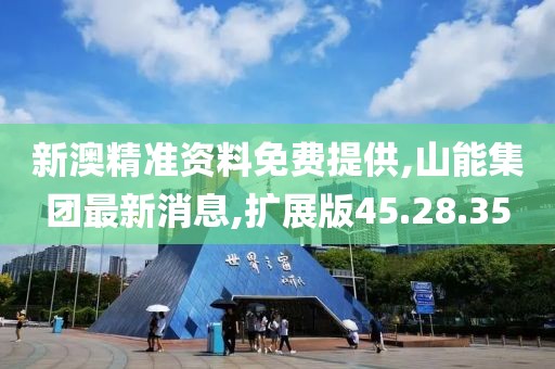 新澳精准资料免费提供,山能集团最新消息,扩展版45.28.35