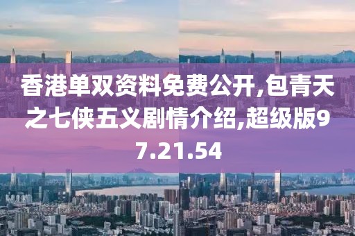 香港单双资料免费公开,包青天之七侠五义剧情介绍,超级版97.21.54