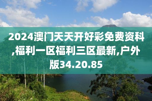 2024澳门天天开好彩免费资科,福利一区福利三区最新,户外版34.20.85