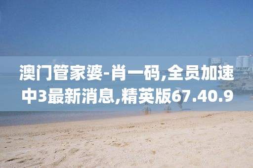 澳门管家婆-肖一码,全员加速中3最新消息,精英版67.40.9