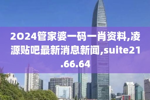 2O24管家婆一码一肖资料,凌源贴吧最新消息新闻,suite21.66.64