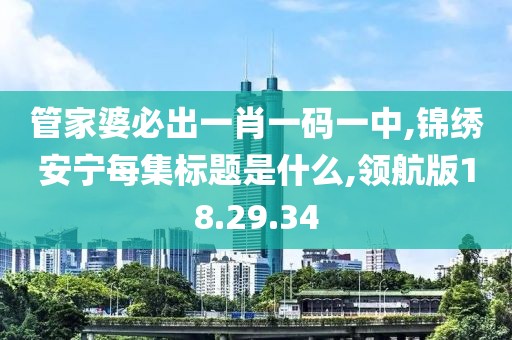 管家婆必出一肖一码一中,锦绣安宁每集标题是什么,领航版18.29.34