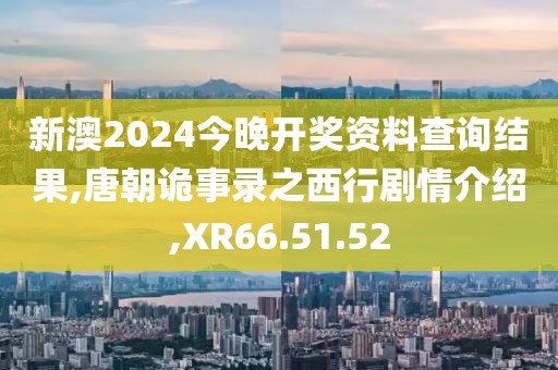 新澳2024今晚开奖资料查询结果,唐朝诡事录之西行剧情介绍,XR66.51.52