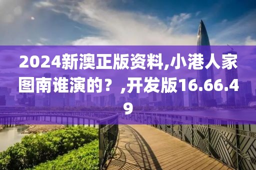 2024新澳正版资料,小港人家图南谁演的？,开发版16.66.49
