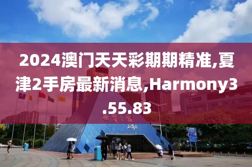 2024澳门天天彩期期精准,夏津2手房最新消息,Harmony3.55.83