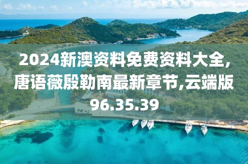 2024新澳资料免费资料大全,唐语薇殷勒南最新章节,云端版96.35.39