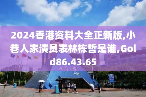 2024香港资料大全正新版,小巷人家演员表林栋哲是谁,Gold86.43.65