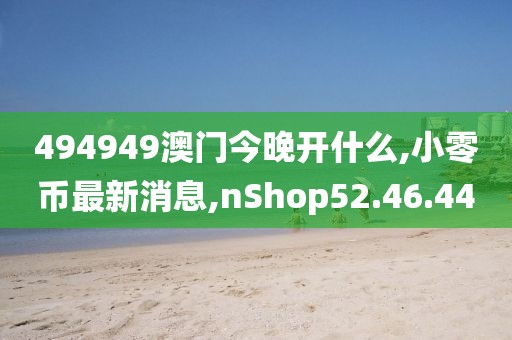 494949澳门今晚开什么,小零币最新消息,nShop52.46.44