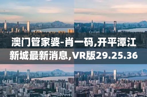 澳门管家婆-肖一码,开平潭江新城最新消息,VR版29.25.36