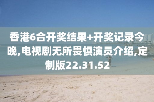 香港6合开奖结果+开奖记录今晚,电视剧无所畏惧演员介绍,定制版22.31.52
