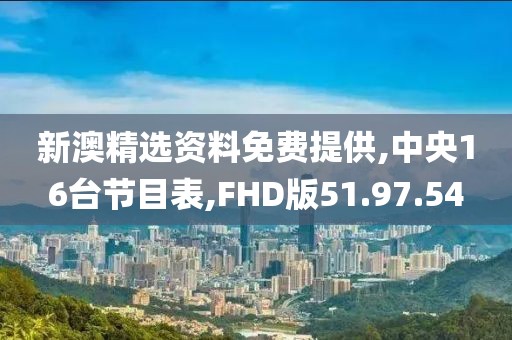 新澳精选资料免费提供,中央16台节目表,FHD版51.97.54
