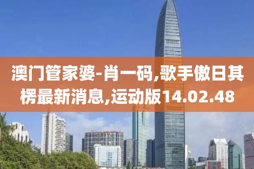 澳门管家婆-肖一码,歌手傲日其楞最新消息,运动版14.02.48