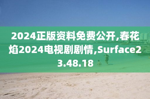 2024正版资料免费公开,春花焰2024电视剧剧情,Surface23.48.18