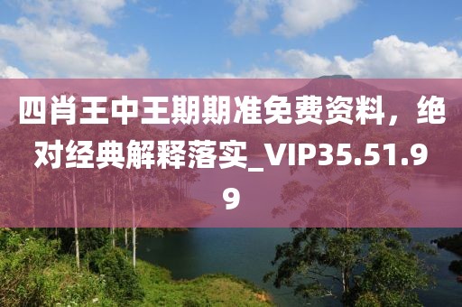 四肖王中王期期准免费资料，绝对经典解释落实_VIP35.51.99