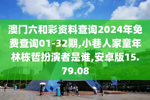 澳门六和彩资料查询2024年免费查询01-32期,小巷人家童年林栋哲扮演者是谁,安卓版15.79.08
