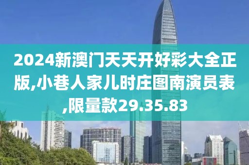 2024新澳门天天开好彩大全正版,小巷人家儿时庄图南演员表,限量款29.35.83