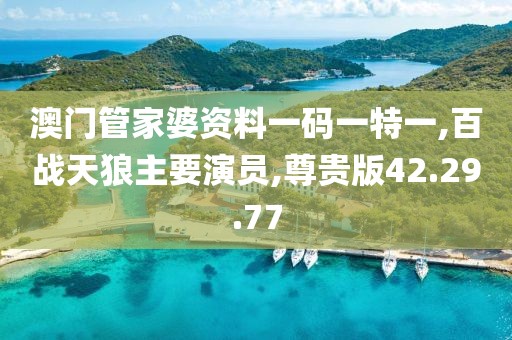澳门管家婆资料一码一特一,百战天狼主要演员,尊贵版42.29.77