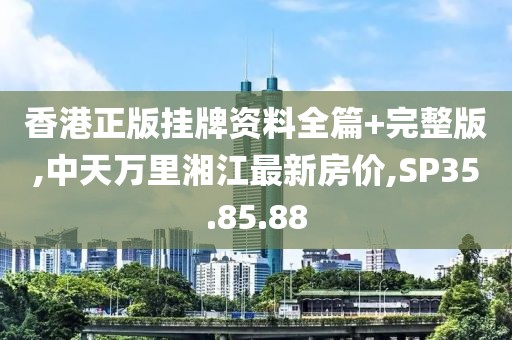 香港正版挂牌资料全篇+完整版,中天万里湘江最新房价,SP35.85.88