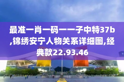 最准一肖一码一一子中特37b,锦绣安宁人物关系详细图,经典款22.93.46