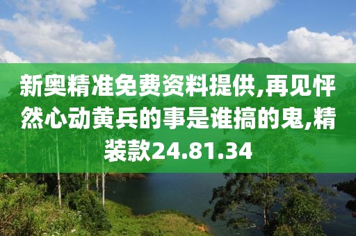 新奥精准免费资料提供,再见怦然心动黄兵的事是谁搞的鬼,精装款24.81.34