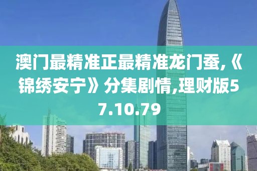 澳门最精准正最精准龙门蚕,《锦绣安宁》分集剧情,理财版57.10.79