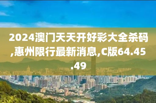2024澳门天天开好彩大全杀码,惠州限行最新消息,C版64.45.49