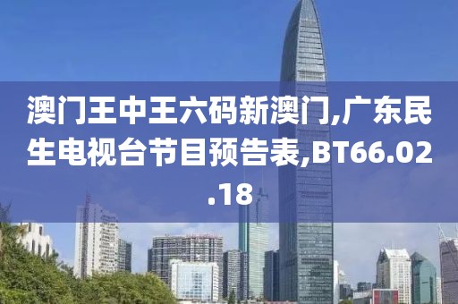澳门王中王六码新澳门,广东民生电视台节目预告表,BT66.02.18